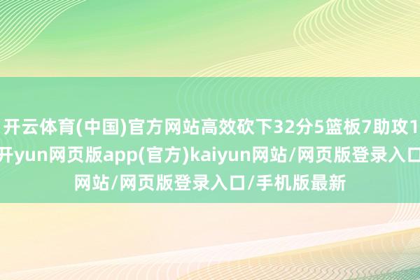 开云体育(中国)官方网站高效砍下32分5篮板7助攻1抢断的数据-开yun网页版app(官方)kaiyun网站/网页版登录入口/手机版最新