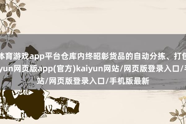 体育游戏app平台仓库内终昭彰货品的自动分拣、打包和出库-开yun网页版app(官方)kaiyun网站/网页版登录入口/手机版最新