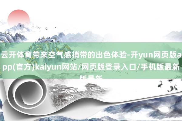 云开体育带来空气感捎带的出色体验-开yun网页版app(官方)kaiyun网站/网页版登录入口/手机版最新