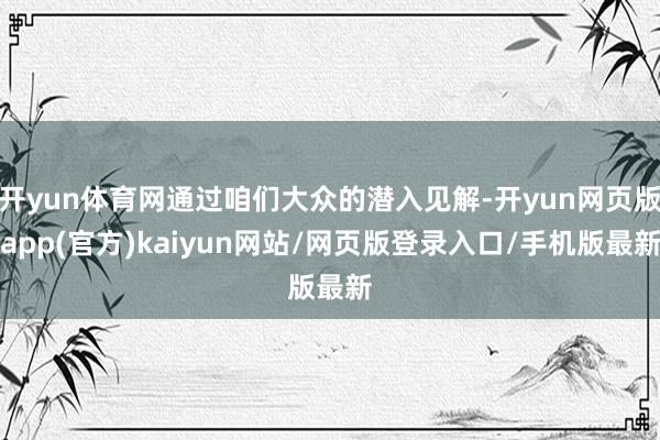 开yun体育网通过咱们大众的潜入见解-开yun网页版app(官方)kaiyun网站/网页版登录入口/手机版最新