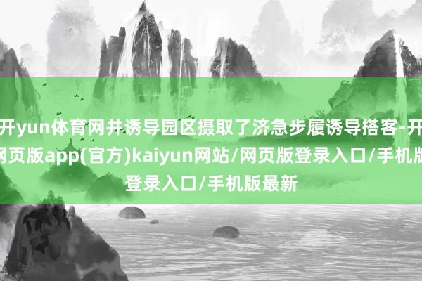 开yun体育网并诱导园区摄取了济急步履诱导搭客-开yun网页版app(官方)kaiyun网站/网页版登录入口/手机版最新