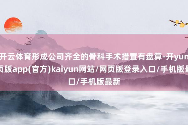 开云体育形成公司齐全的骨科手术措置有盘算-开yun网页版app(官方)kaiyun网站/网页版登录入口/手机版最新