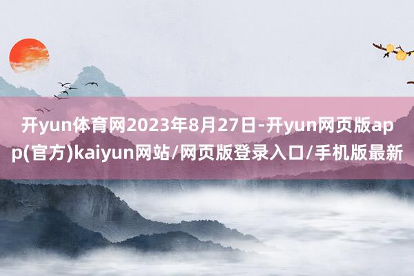 开yun体育网2023年8月27日-开yun网页版app(官方)kaiyun网站/网页版登录入口/手机版最新