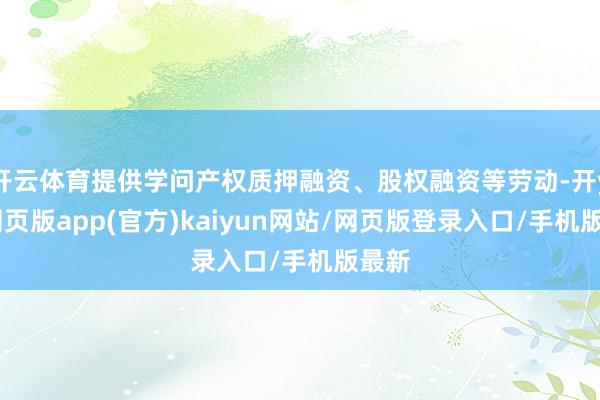 开云体育提供学问产权质押融资、股权融资等劳动-开yun网页版app(官方)kaiyun网站/网页版登录入口/手机版最新