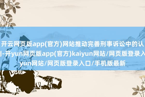 开云网页版app(官方)网站推动完善刑事诉讼中的认罪认罚从宽轨制-开yun网页版app(官方)kaiyun网站/网页版登录入口/手机版最新