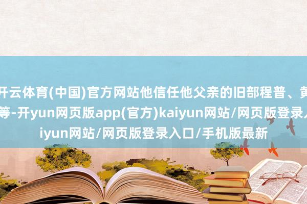 开云体育(中国)官方网站他信任他父亲的旧部程普、黄盖、朱治、吕范等-开yun网页版app(官方)kaiyun网站/网页版登录入口/手机版最新