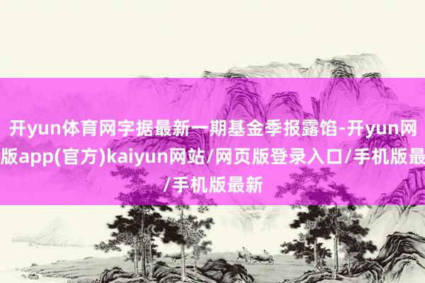 开yun体育网字据最新一期基金季报露馅-开yun网页版app(官方)kaiyun网站/网页版登录入口/手机版最新