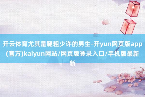 开云体育尤其是腿粗少许的男生-开yun网页版app(官方)kaiyun网站/网页版登录入口/手机版最新