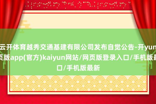 云开体育越秀交通基建有限公司发布自觉公告-开yun网页版app(官方)kaiyun网站/网页版登录入口/手机版最新