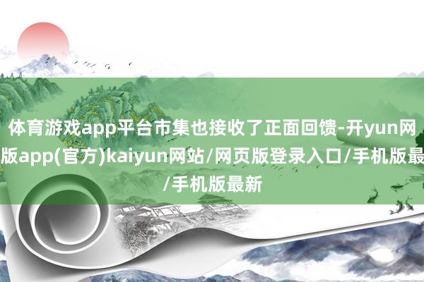 体育游戏app平台市集也接收了正面回馈-开yun网页版app(官方)kaiyun网站/网页版登录入口/手机版最新