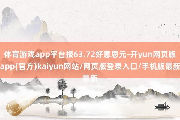 体育游戏app平台报63.72好意思元-开yun网页版app(官方)kaiyun网站/网页版登录入口/手机版最新