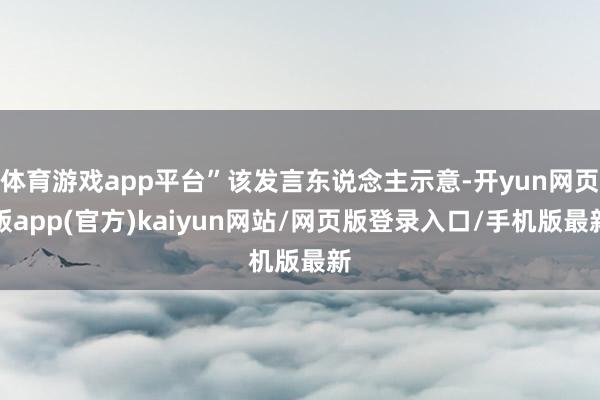 体育游戏app平台”该发言东说念主示意-开yun网页版app(官方)kaiyun网站/网页版登录入口/手机版最新