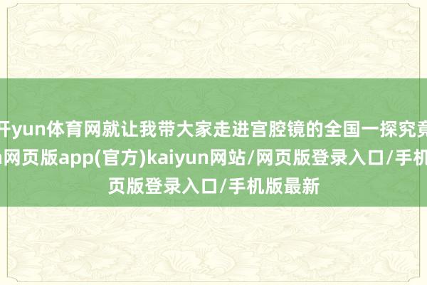 开yun体育网就让我带大家走进宫腔镜的全国一探究竟-开yun网页版app(官方)kaiyun网站/网页版登录入口/手机版最新