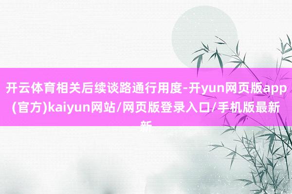 开云体育相关后续谈路通行用度-开yun网页版app(官方)kaiyun网站/网页版登录入口/手机版最新