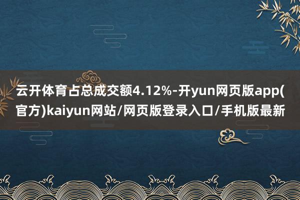 云开体育占总成交额4.12%-开yun网页版app(官方)kaiyun网站/网页版登录入口/手机版最新