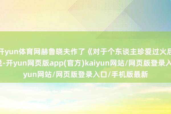 开yun体育网赫鲁晓夫作了《对于个东谈主珍爱过火后果》的玄妙陈说-开yun网页版app(官方)kaiyun网站/网页版登录入口/手机版最新