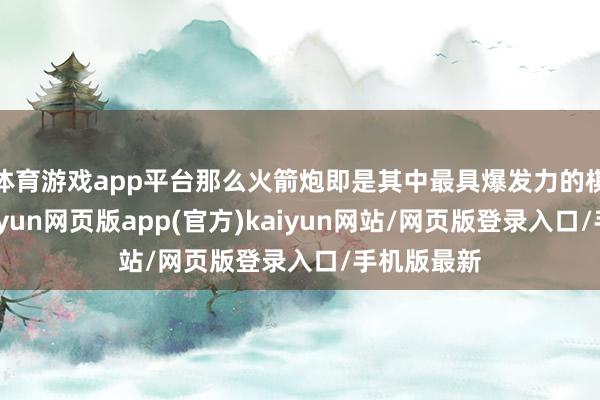 体育游戏app平台那么火箭炮即是其中最具爆发力的棋子之一-开yun网页版app(官方)kaiyun网站/网页版登录入口/手机版最新