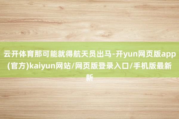 云开体育那可能就得航天员出马-开yun网页版app(官方)kaiyun网站/网页版登录入口/手机版最新