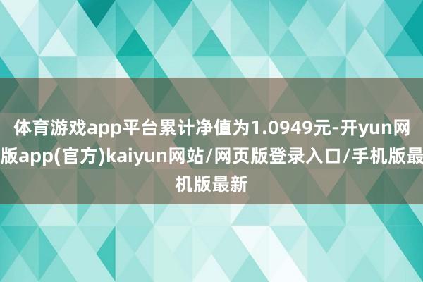 体育游戏app平台累计净值为1.0949元-开yun网页版app(官方)kaiyun网站/网页版登录入口/手机版最新