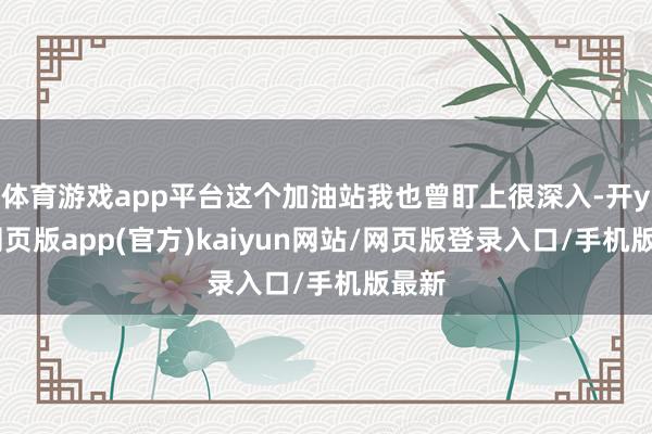 体育游戏app平台这个加油站我也曾盯上很深入-开yun网页版app(官方)kaiyun网站/网页版登录入口/手机版最新