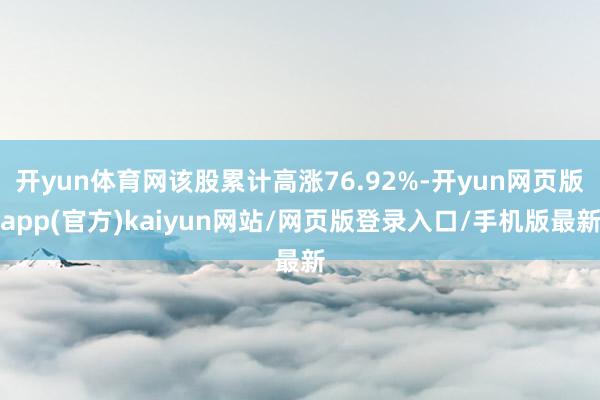 开yun体育网该股累计高涨76.92%-开yun网页版app(官方)kaiyun网站/网页版登录入口/手机版最新