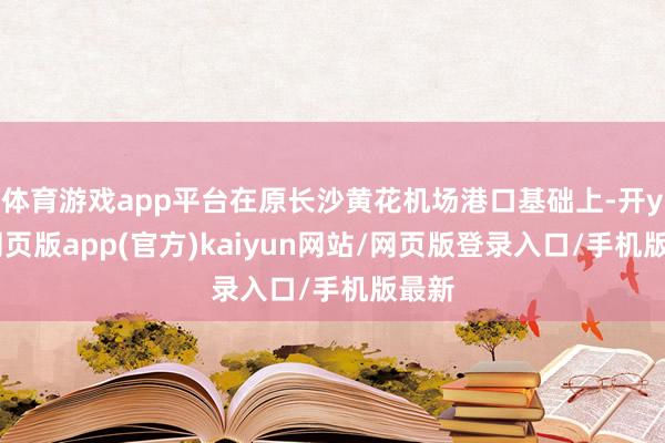 体育游戏app平台在原长沙黄花机场港口基础上-开yun网页版app(官方)kaiyun网站/网页版登录入口/手机版最新