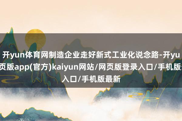 开yun体育网制造企业走好新式工业化说念路-开yun网页版app(官方)kaiyun网站/网页版登录入口/手机版最新