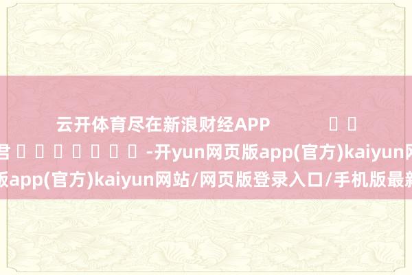 云开体育尽在新浪财经APP            						牵扯剪辑：卢昱君 							-开yun网页版app(官方)kaiyun网站/网页版登录入口/手机版最新