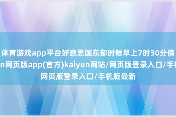 体育游戏app平台好意思国东部时候早上7时30分傍边-开yun网页版app(官方)kaiyun网站/网页版登录入口/手机版最新