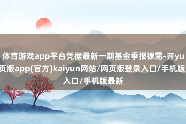 体育游戏app平台凭据最新一期基金季报裸露-开yun网页版app(官方)kaiyun网站/网页版登录入口/手机版最新