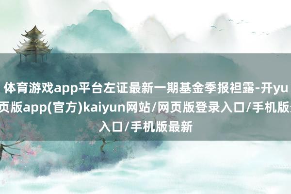 体育游戏app平台左证最新一期基金季报袒露-开yun网页版app(官方)kaiyun网站/网页版登录入口/手机版最新