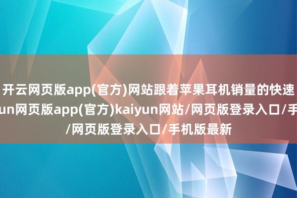 开云网页版app(官方)网站跟着苹果耳机销量的快速爬升-开yun网页版app(官方)kaiyun网站/网页版登录入口/手机版最新