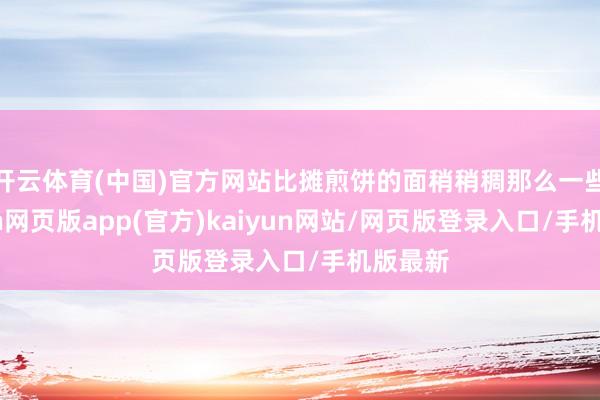 开云体育(中国)官方网站比摊煎饼的面稍稍稠那么一些-开yun网页版app(官方)kaiyun网站/网页版登录入口/手机版最新