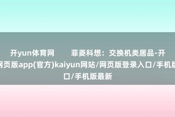 开yun体育网        菲菱科想：交换机类居品-开yun网页版app(官方)kaiyun网站/网页版登录入口/手机版最新