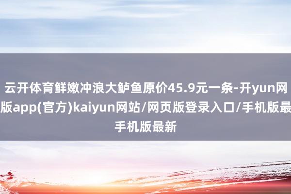 云开体育鲜嫩冲浪大鲈鱼原价45.9元一条-开yun网页版app(官方)kaiyun网站/网页版登录入口/手机版最新