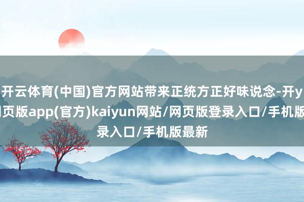 开云体育(中国)官方网站带来正统方正好味说念-开yun网页版app(官方)kaiyun网站/网页版登录入口/手机版最新