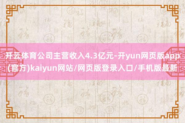 开云体育公司主营收入4.3亿元-开yun网页版app(官方)kaiyun网站/网页版登录入口/手机版最新