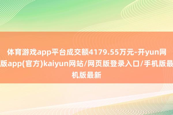 体育游戏app平台成交额4179.55万元-开yun网页版app(官方)kaiyun网站/网页版登录入口/手机版最新