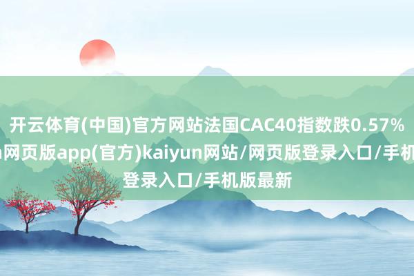 开云体育(中国)官方网站法国CAC40指数跌0.57%-开yun网页版app(官方)kaiyun网站/网页版登录入口/手机版最新