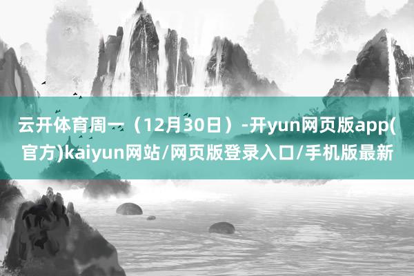 云开体育周一（12月30日）-开yun网页版app(官方)kaiyun网站/网页版登录入口/手机版最新