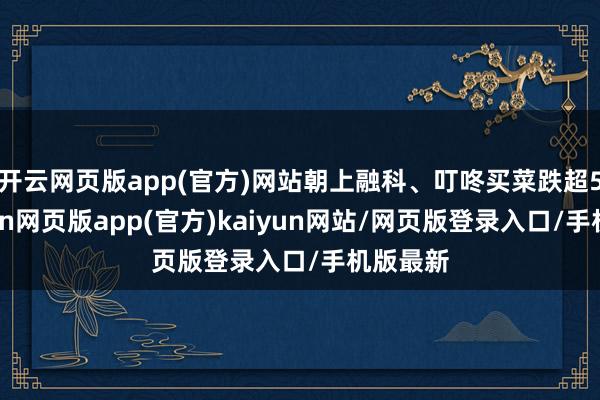 开云网页版app(官方)网站朝上融科、叮咚买菜跌超5%-开yun网页版app(官方)kaiyun网站/网页版登录入口/手机版最新