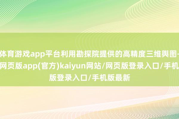 体育游戏app平台利用勘探院提供的高精度三维舆图-开yun网页版app(官方)kaiyun网站/网页版登录入口/手机版最新