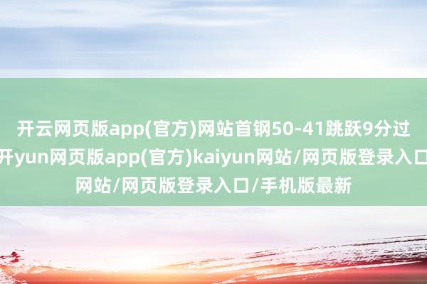 开云网页版app(官方)网站首钢50-41跳跃9分过问中场休息-开yun网页版app(官方)kaiyun网站/网页版登录入口/手机版最新