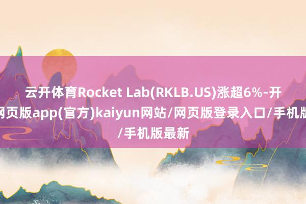 云开体育Rocket Lab(RKLB.US)涨超6%-开yun网页版app(官方)kaiyun网站/网页版登录入口/手机版最新