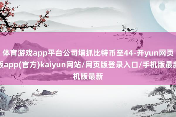 体育游戏app平台公司增抓比特币至44-开yun网页版app(官方)kaiyun网站/网页版登录入口/手机版最新