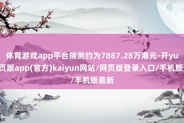 体育游戏app平台揣测约为7887.28万港元-开yun网页版app(官方)kaiyun网站/网页版登录入口/手机版最新