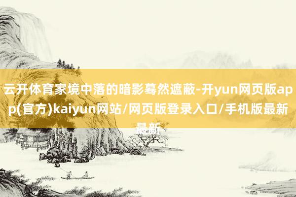 云开体育家境中落的暗影蓦然遮蔽-开yun网页版app(官方)kaiyun网站/网页版登录入口/手机版最新