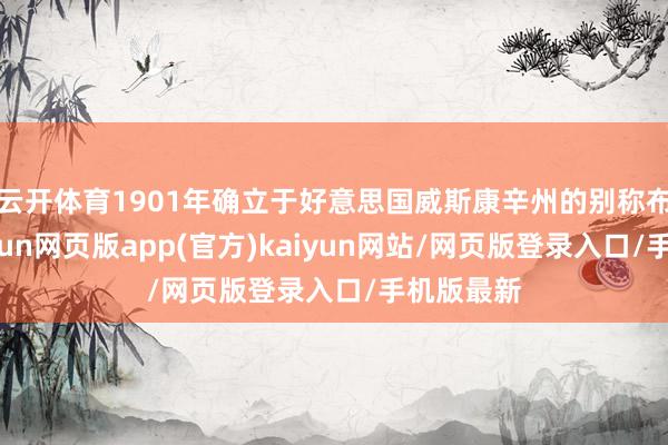 云开体育1901年确立于好意思国威斯康辛州的别称布道士-开yun网页版app(官方)kaiyun网站/网页版登录入口/手机版最新