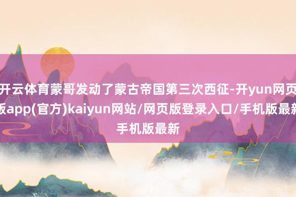 开云体育蒙哥发动了蒙古帝国第三次西征-开yun网页版app(官方)kaiyun网站/网页版登录入口/手机版最新