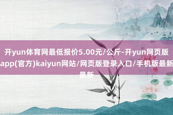 开yun体育网最低报价5.00元/公斤-开yun网页版app(官方)kaiyun网站/网页版登录入口/手机版最新